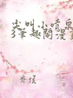 尖叫小喷泉1v3笔趣阁漫画