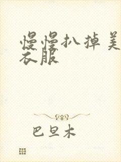 慢慢扒掉美女的衣服