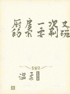 厨房一次又一次的索要刷碗穆天