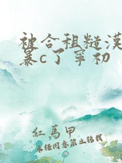 被合租糙汉室友暴c了宁初