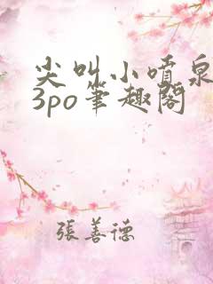 尖叫小喷泉1v3po笔趣阁