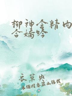 柳神含精肉臀迎合娇吟