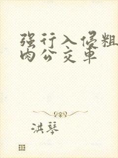 强行入侵粗暴h肉公交车