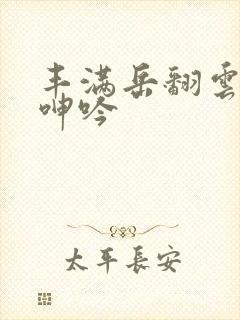 丰满岳翻云覆雨呻吟