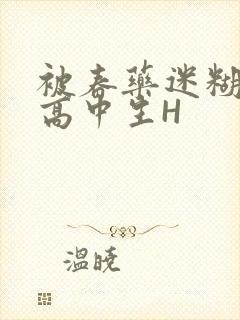 被春药迷糊的女高中生H