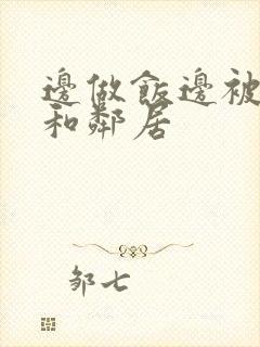 边做饭边被躁我和邻居