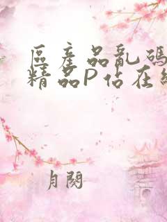 区产品乱码芒果精品P站在线