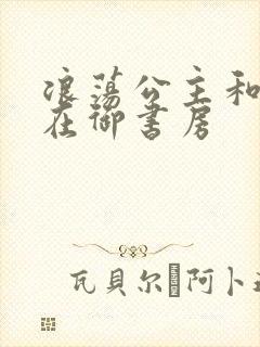 浪荡公主和皇上在御书房