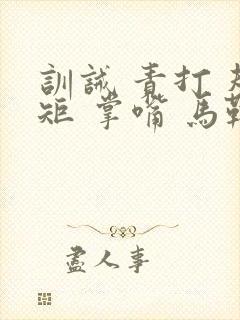 训诫 责打 规矩 掌嘴 马鞭