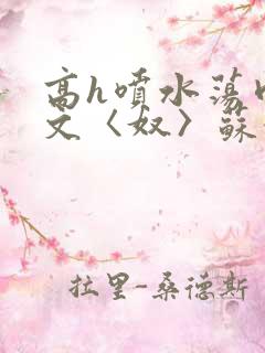 高h喷水荡肉欲文〈奴〉苏妖精