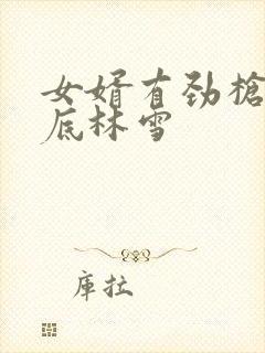 女婿有劲枪枪到底林雪