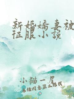 新婚娇妻被巨茎征服小说