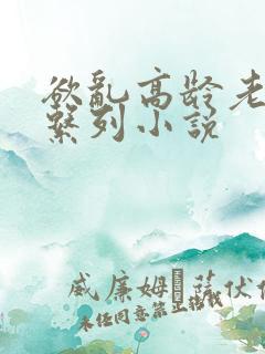 欲乱高龄老女人系列小说