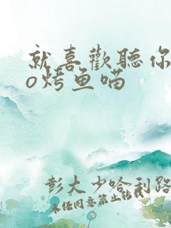 就喜欢听你叫po烤鱼喵