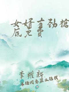 女婿有劲枪枪到底免费