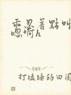 乖忍着点叫出来嗯啊h