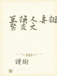 互换人妻挺进好紧爽文