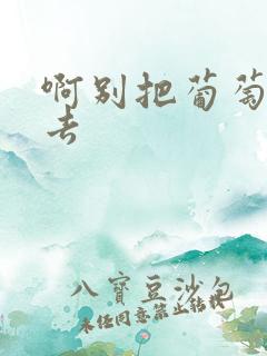 啊别把葡萄塞进去