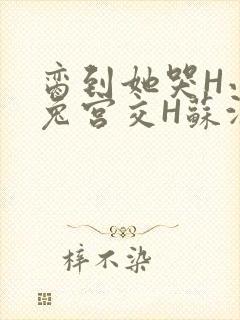 脔到她哭H小白兔宫交H苏沫