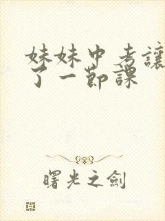 妹妹中考让我C了一节课