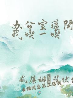 办公室迈开腿让我吃一吃