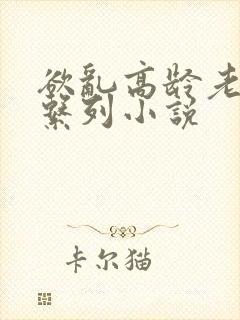 欲乱高龄老女人系列小说