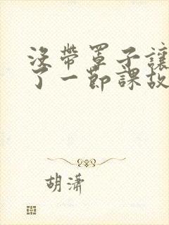 没带罩子让他C了一节课故事