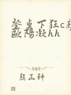 餐桌下狂c亲女欧阳凝hh