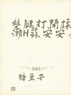 双腿打开揉弄高潮H苏安安秦慕深