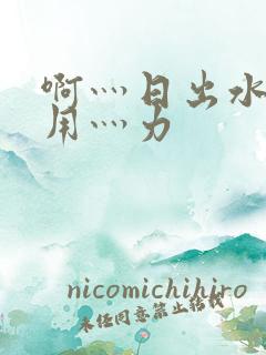 啊灬日出水了灬用灬力