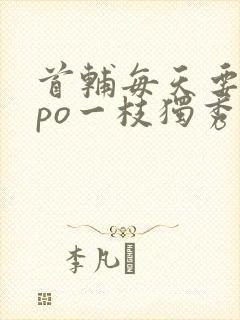 首辅每天要不够po一枝独秀全文