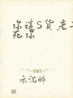 你这S货老子C死你