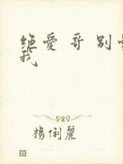 绝爱 哥 别爱我