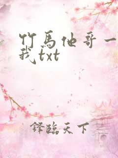 竹马他哥一直撩我txt