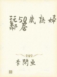 玩50岁熟妇女邻居