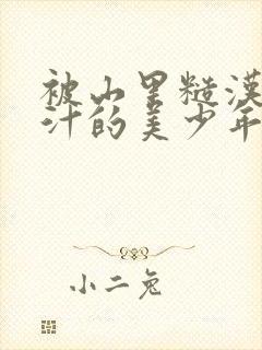 被山里糙汉C出汁的美少年小说