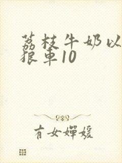 荔枝牛奶以身饲狼车10