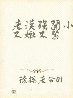 老汉强开小嫩苞又嫩又紧