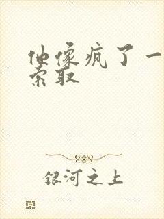 他像疯了一样的索取