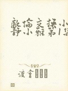 敌伦交换小敏小静小雅第1集