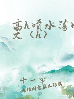 高h喷水荡肉欲文〈h〉