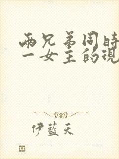 两兄弟同时拥有一女主的现言