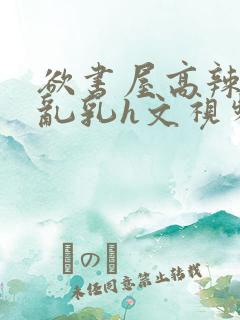 欲书屋高辣h文乱乳h文视频