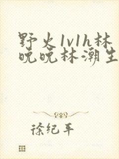 野火1v1h林晚晚林潮生