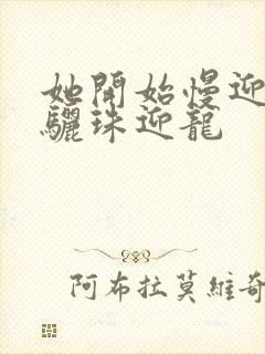 她开始慢迎迎合骊珠迎龙