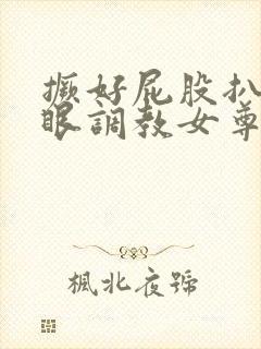 撅好屁股扒开腚眼调教女尊男卑