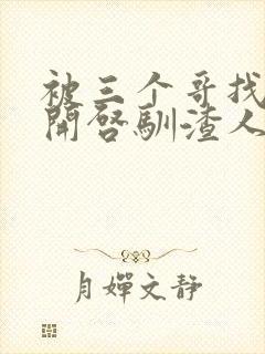 被三个哥找到后开启驯渣人生