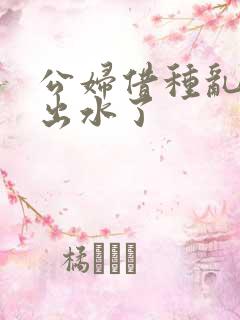 公妇借种乱h日出水了