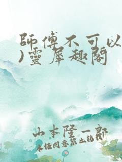 师傅不可以(限)灵犀趣阁