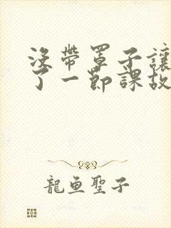 没带罩子让他C了一节课故事